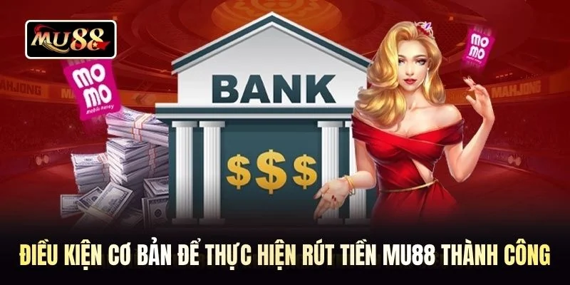 Điều kiện cơ bản để thực hiện rút tiền MU88 thành công